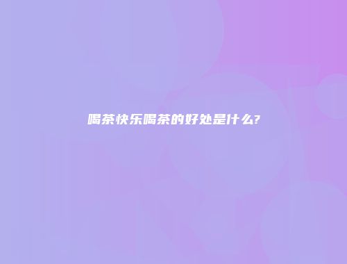喝茶快乐喝茶的好处是什么?
