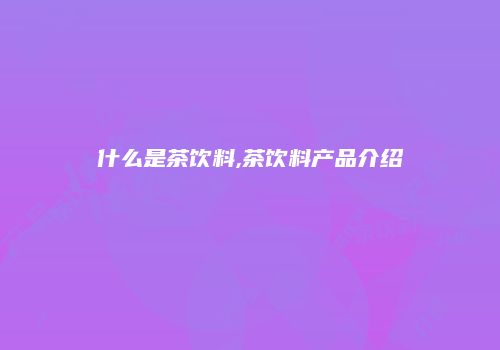 什么是茶饮料,茶饮料产品介绍