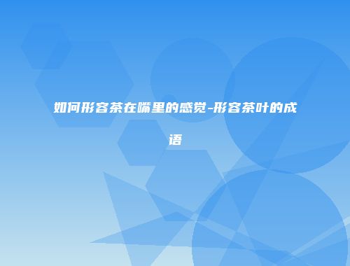 如何形容茶在嘴里的感觉-形容茶叶的成语