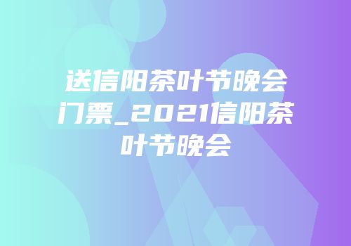 送信阳茶叶节晚会门票_2021信阳茶叶节晚会