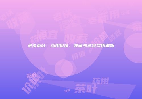 老铁茶叶：药用价值、收藏与适宜饮用解析