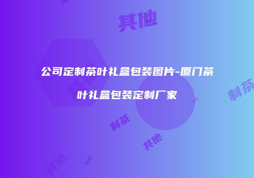 公司定制茶叶礼盒包装图片-厦门茶叶礼盒包装定制厂家