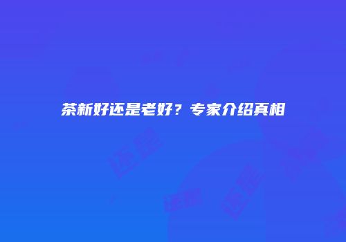 茶新好还是老好？专家介绍真相