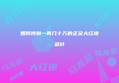 如何辨别一两几十万的正宗大红袍茶叶