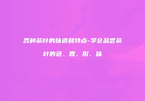 各种茶叶的味道和特点-学会品尝茶叶的色、香、形、味