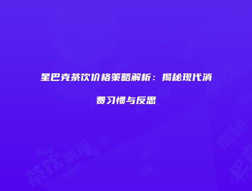 星巴克茶饮价格策略解析：揭秘现代消费习惯与反思