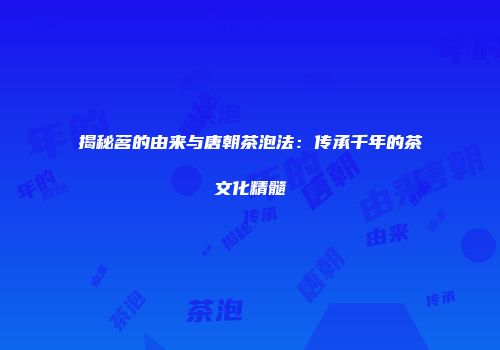 揭秘茗的由来与唐朝茶泡法：传承千年的茶文化精髓