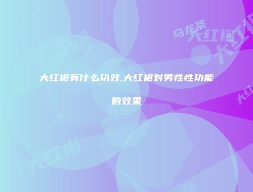 大红袍有什么功效,大红袍对男性性功能的效果