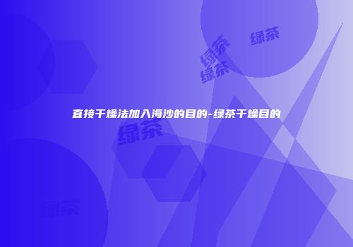 直接干燥法加入海沙的目的-绿茶干燥目的
