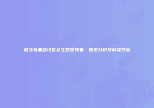 帕冷与曼播地区女生愁嫁现象：原因分析及解决方案