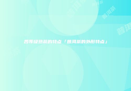 各等级熟茶的特点「普洱茶的外形特点」