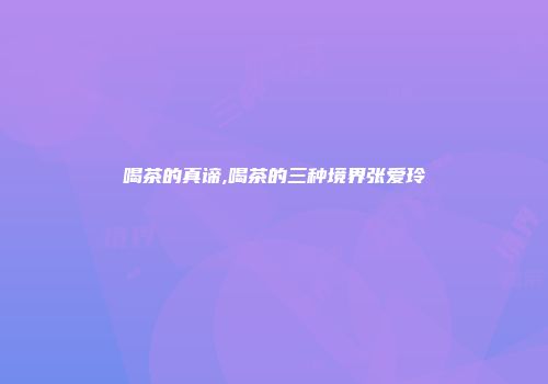 喝茶的真谛,喝茶的三种境界张爱玲