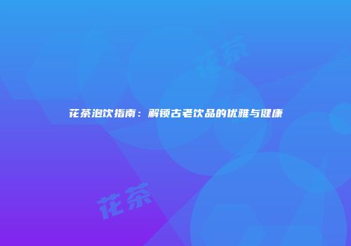 花茶泡饮指南：解锁古老饮品的优雅与健康
