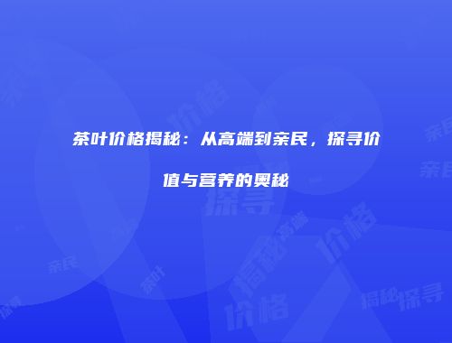 茶叶价格揭秘：从高端到亲民，探寻价值与营养的奥秘