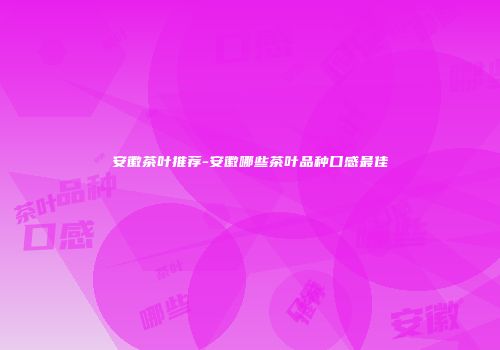 安徽茶叶推荐-安徽哪些茶叶品种口感最佳