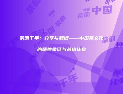 茶韵千年：分享与和谐——中国茶文化的精神象征与茶山传奇