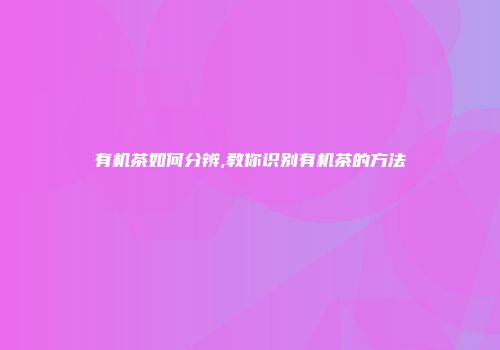 有机茶如何分辨,教你识别有机茶的方法