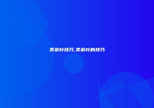 卖茶叶技巧,卖茶叶的技巧
