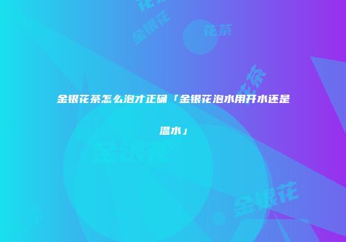 金银花茶怎么泡才正确「金银花泡水用开水还是温水」