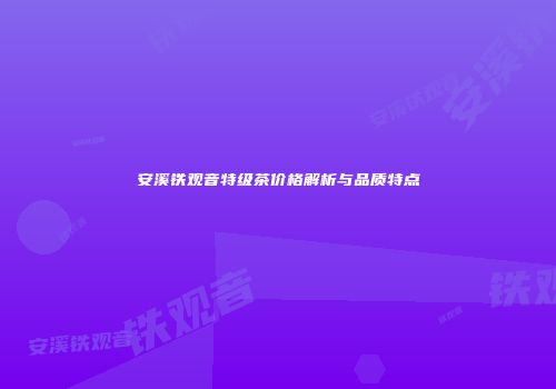 安溪铁观音特级茶价格解析与品质特点