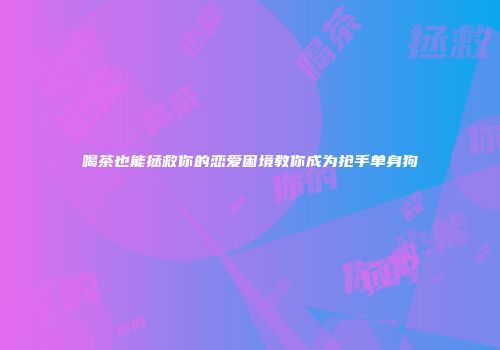 喝茶也能拯救你的恋爱困境教你成为抢手单身狗