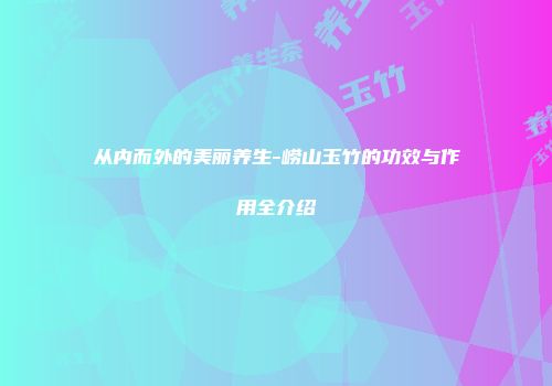 从内而外的美丽养生-崂山玉竹的功效与作用全介绍
