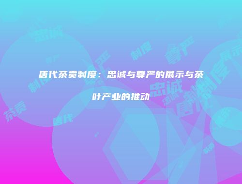 唐代茶贡制度：忠诚与尊严的展示与茶叶产业的推动