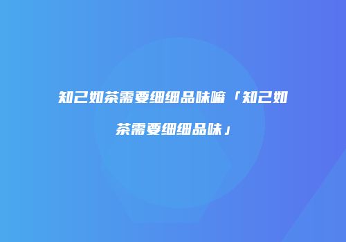 知己如茶需要细细品味嘛「知己如茶需要细细品味」