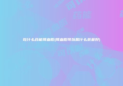 吃什么药能降血脂(降血脂可以喝什么茶最好)
