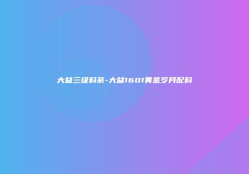 大益三级料茶-大益1601黄金岁月配料