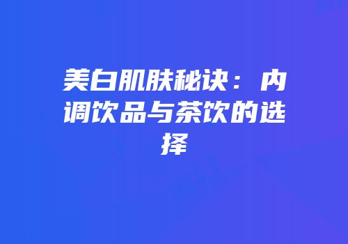 美白肌肤秘诀：内调饮品与茶饮的选择