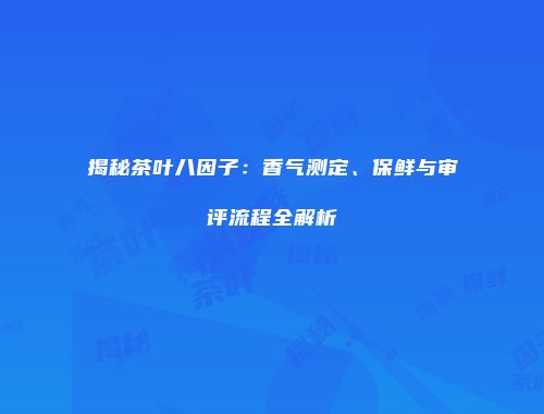 揭秘茶叶八因子：香气测定、保鲜与审评流程全解析