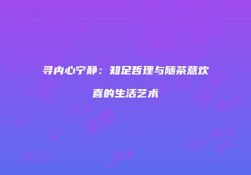 寻内心宁静：知足哲理与随茶意欢喜的生活艺术