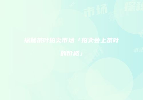 探秘茶叶拍卖市场「拍卖会上茶叶的价格」