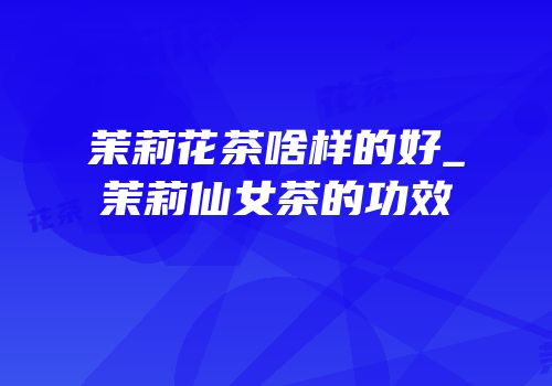 茉莉花茶啥样的好_茉莉仙女茶的功效