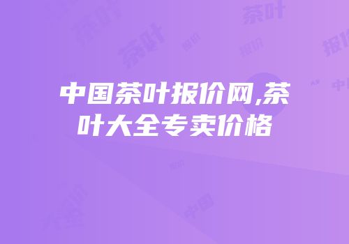 中国茶叶报价网,茶叶大全专卖价格