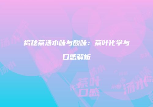 揭秘茶汤水味与酸味：茶叶化学与口感解析