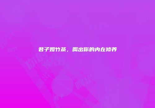 君子如竹茶，喝出你的内在修养