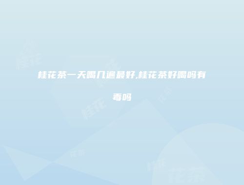 桂花茶一天喝几遍最好,桂花茶好喝吗有毒吗