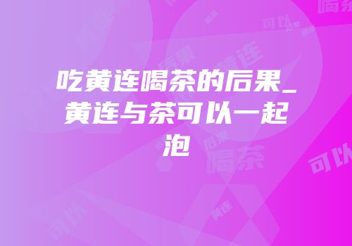 吃黄连喝茶的后果_黄连与茶可以一起泡