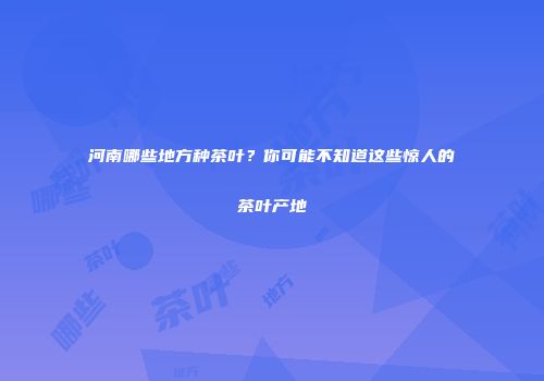 河南哪些地方种茶叶？你可能不知道这些惊人的茶叶产地