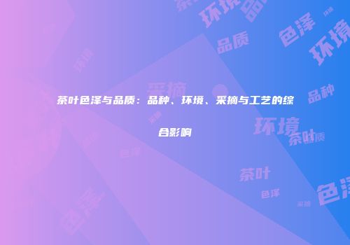 茶叶色泽与品质：品种、环境、采摘与工艺的综合影响