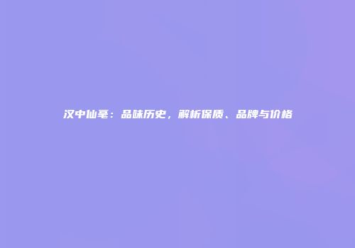 汉中仙毫：品味历史，解析保质、品牌与价格