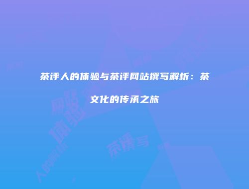 茶评人的体验与茶评网站撰写解析：茶文化的传承之旅