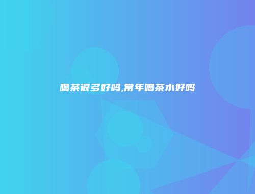 喝茶很多好吗,常年喝茶水好吗