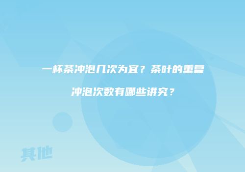 一杯茶冲泡几次为宜？茶叶的重复冲泡次数有哪些讲究？