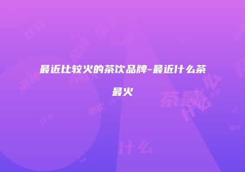 最近比较火的茶饮品牌-最近什么茶最火