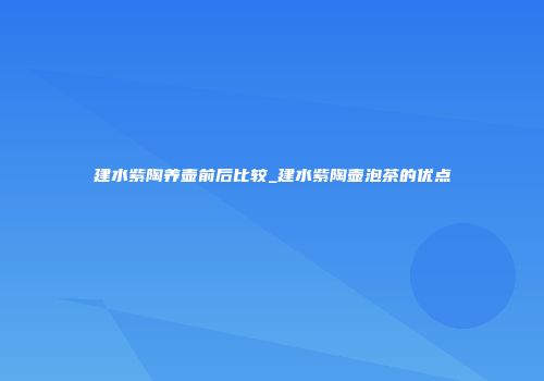 建水紫陶养壶前后比较_建水紫陶壶泡茶的优点