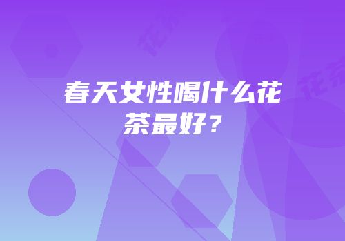 春天女性喝什么花茶最好？