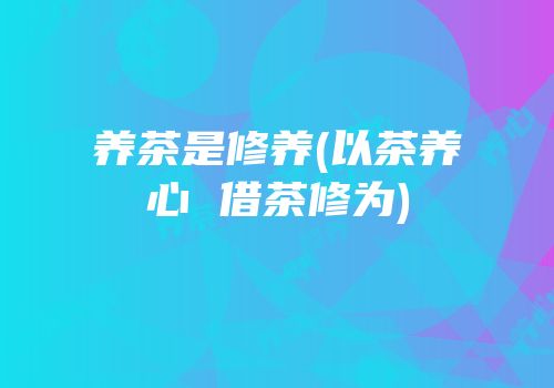 养茶是修养(以茶养心 借茶修为)